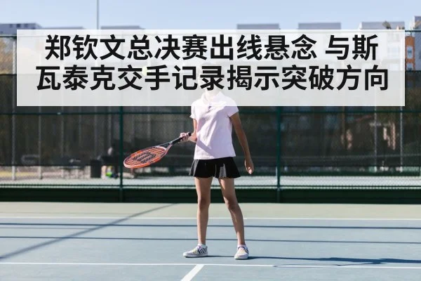 郑钦文总决赛出线悬念 与斯瓦泰克交手记录揭示突破方向