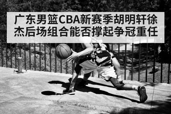 广东男篮CBA新赛季胡明轩徐杰后场组合能否撑起争冠重任