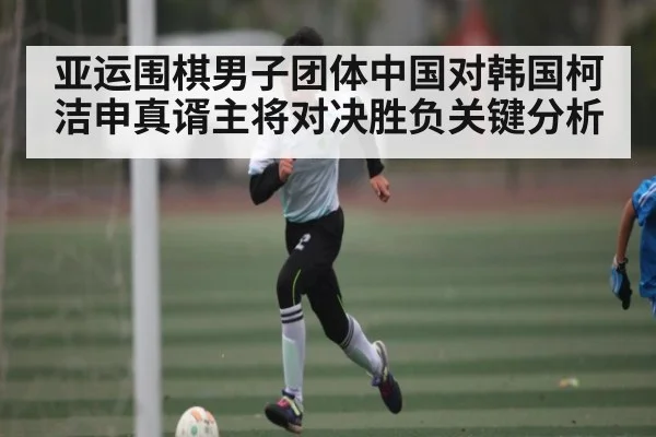 亚运围棋男子团体中国对韩国柯洁申真谞主将对决胜负关键分析