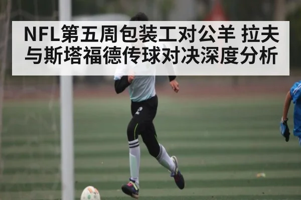 NFL第五周包装工对公羊 拉夫与斯塔福德传球对决深度分析