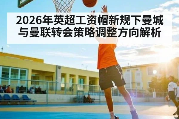 2026年英超工资帽新规下曼城与曼联转会策略调整方向解析
