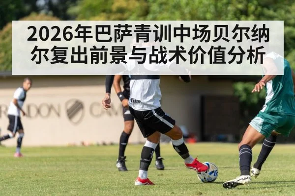 2026年巴萨青训中场贝尔纳尔复出前景与战术价值分析